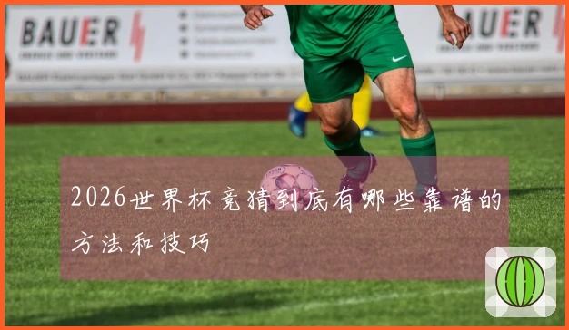 2026世界杯竞猜到底有哪些靠谱的方法和技巧