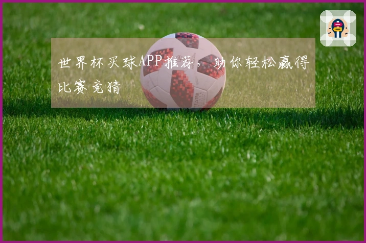 世界杯买球APP推荐，助你轻松赢得比赛竞猜
