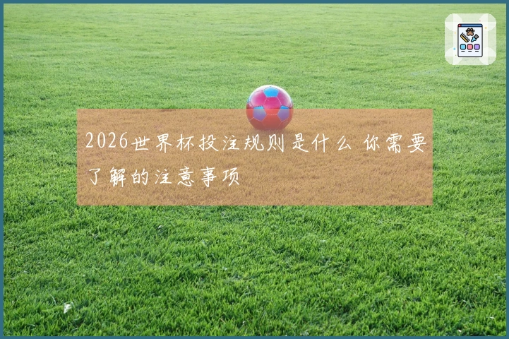2026世界杯投注规则是什么 你需要了解的注意事项
