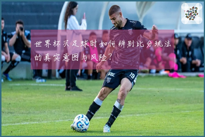 世界杯买足球时如何辨别比分玩法的真实意图与风险?