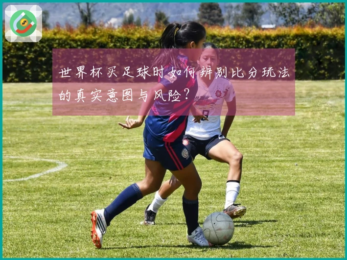 世界杯买足球时如何辨别比分玩法的真实意图与风险？