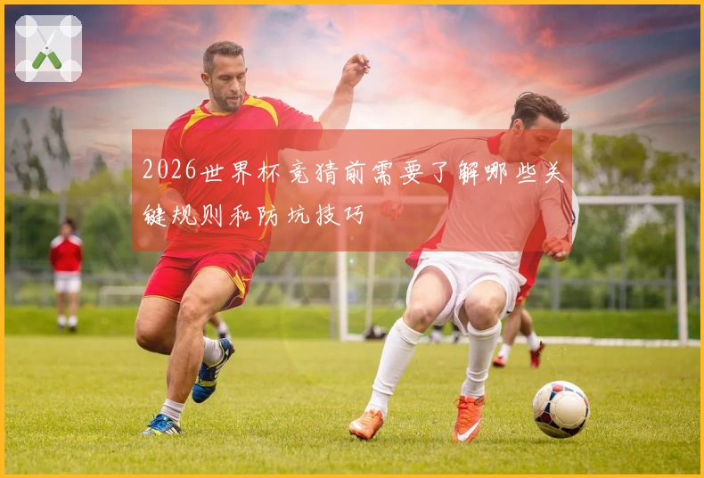 2026世界杯竞猜前需要了解哪些关键规则和防坑技巧