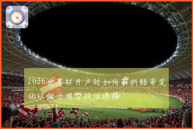 2026世界杯开户时如何解析赔率变化以做出明智投注选择