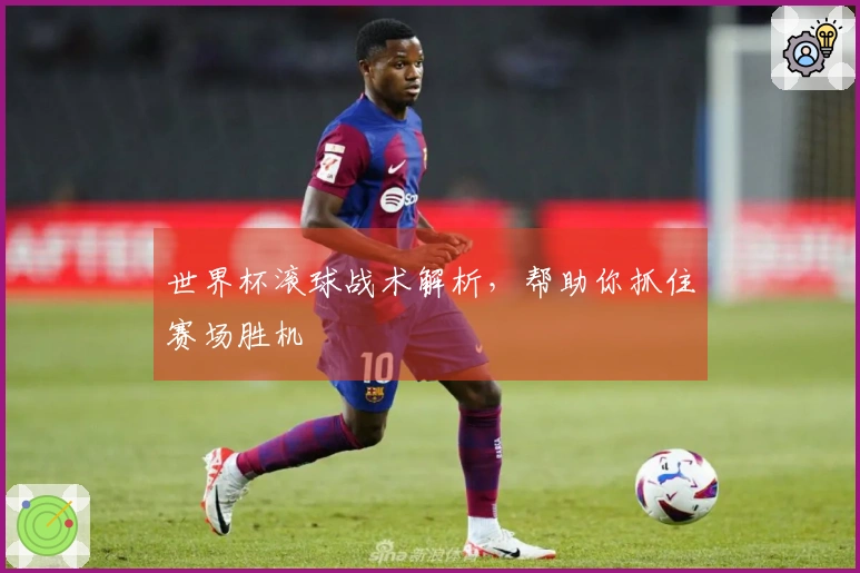 世界杯滚球战术解析，帮助你抓住赛场胜机