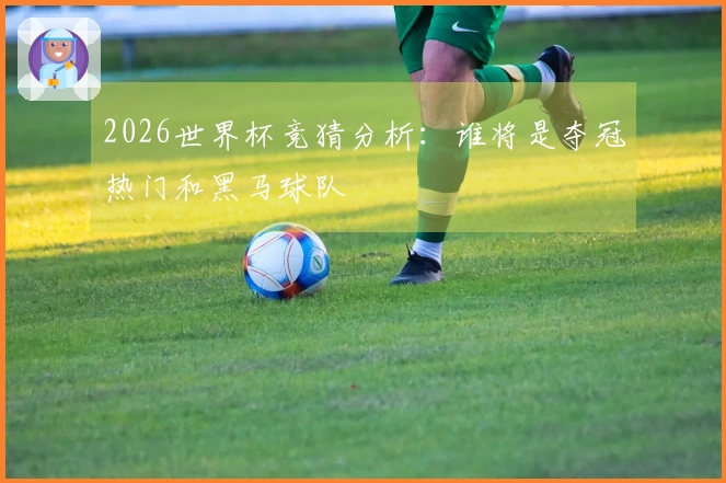 2026世界杯竞猜分析：谁将是夺冠热门和黑马球队