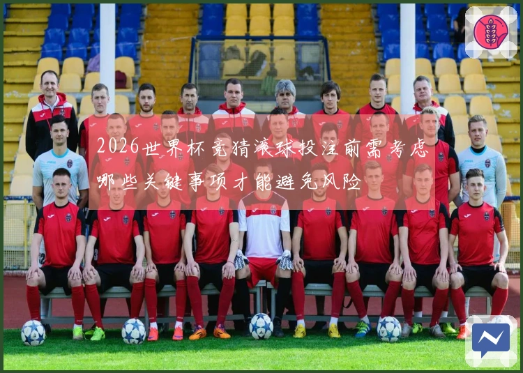 2026世界杯竞猜滚球投注前需考虑哪些关键事项才能避免风险
