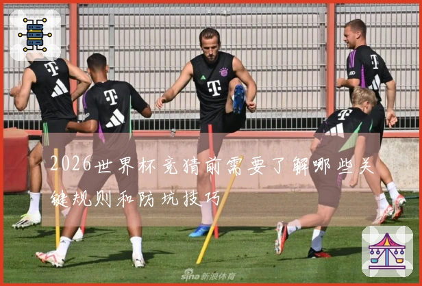 2026世界杯竞猜前需要了解哪些关键规则和防坑技巧