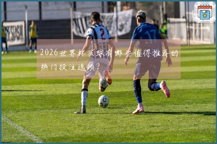 2026世界杯买球有哪些值得推荐的热门投注选项？