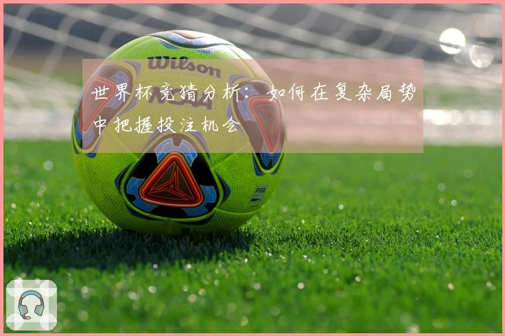 世界杯竞猜分析：如何在复杂局势中把握投注机会
