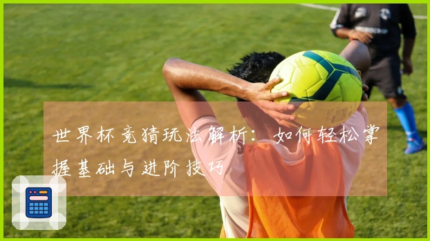 世界杯竞猜玩法解析：如何轻松掌握基础与进阶技巧