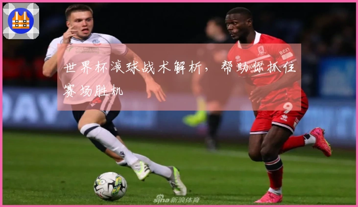 世界杯滚球战术解析，帮助你抓住赛场胜机