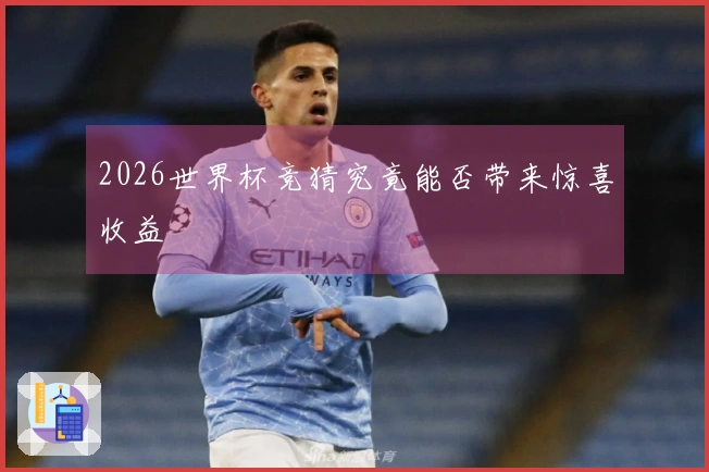 2026世界杯竞猜究竟能否带来惊喜收益