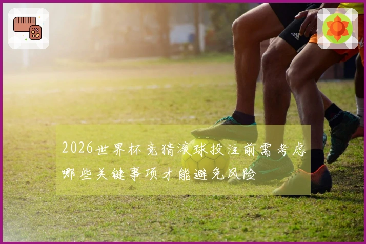 2026世界杯竞猜滚球投注前需考虑哪些关键事项才能避免风险